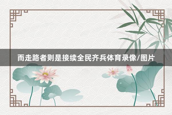 而走路者则是接续全民齐兵体育录像/图片