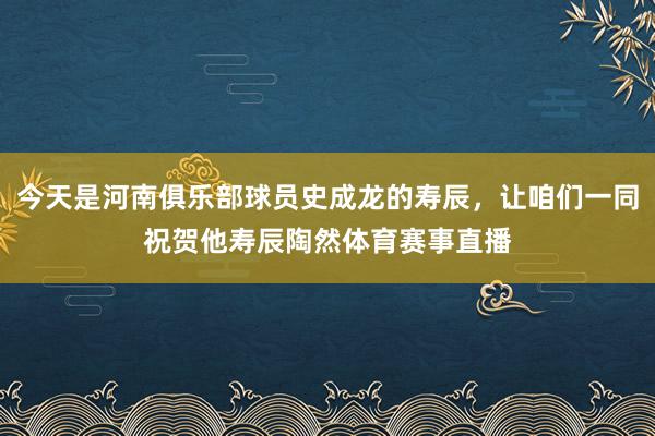 今天是河南俱乐部球员史成龙的寿辰，让咱们一同祝贺他寿辰陶然体育赛事直播
