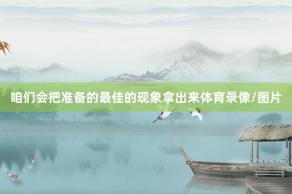 咱们会把准备的最佳的现象拿出来体育录像/图片