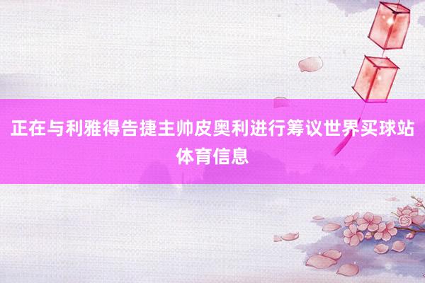 正在与利雅得告捷主帅皮奥利进行筹议世界买球站体育信息