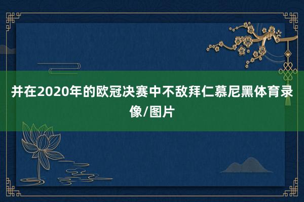 并在2020年的欧冠决赛中不敌拜仁慕尼黑体育录像/图片