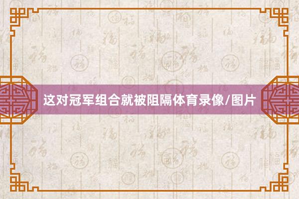 这对冠军组合就被阻隔体育录像/图片
