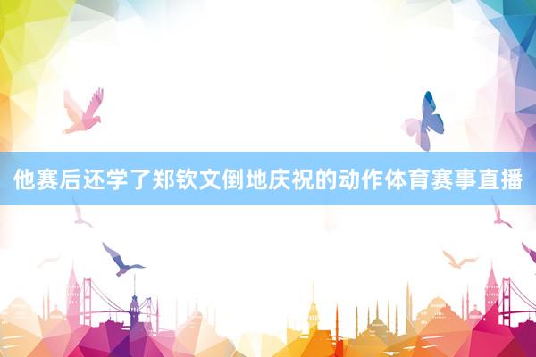 他赛后还学了郑钦文倒地庆祝的动作体育赛事直播