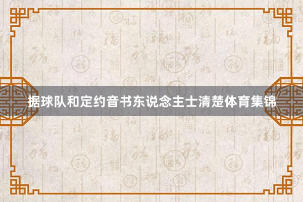 据球队和定约音书东说念主士清楚体育集锦