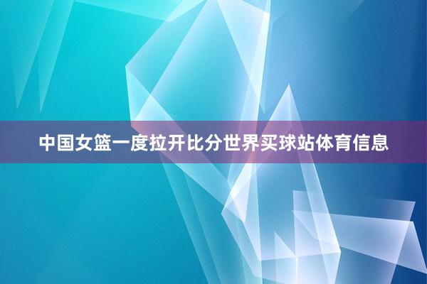 中国女篮一度拉开比分世界买球站体育信息