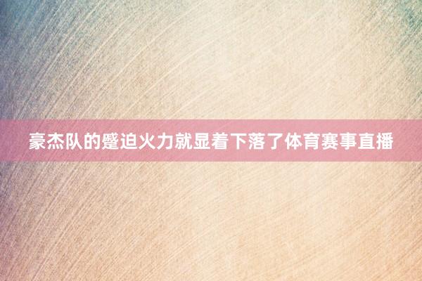 豪杰队的蹙迫火力就显着下落了体育赛事直播