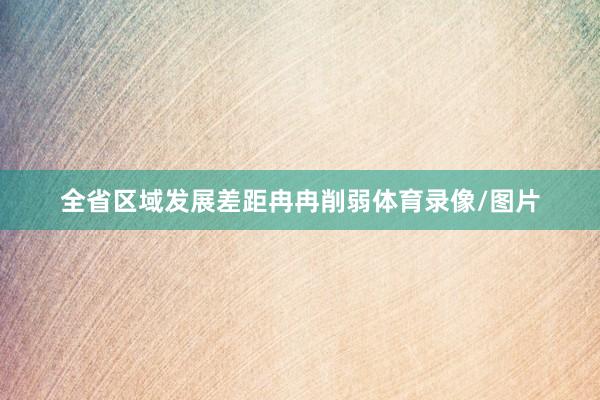 全省区域发展差距冉冉削弱体育录像/图片