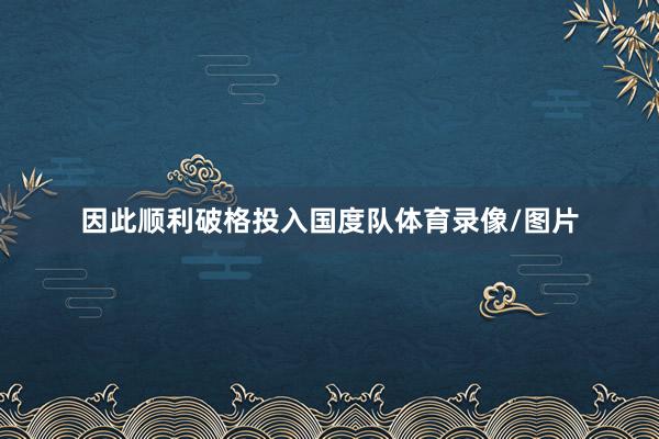 因此顺利破格投入国度队体育录像/图片