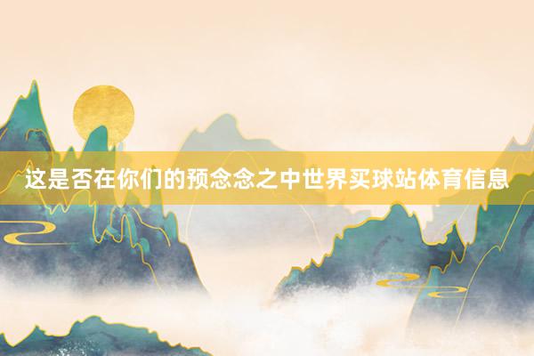这是否在你们的预念念之中世界买球站体育信息