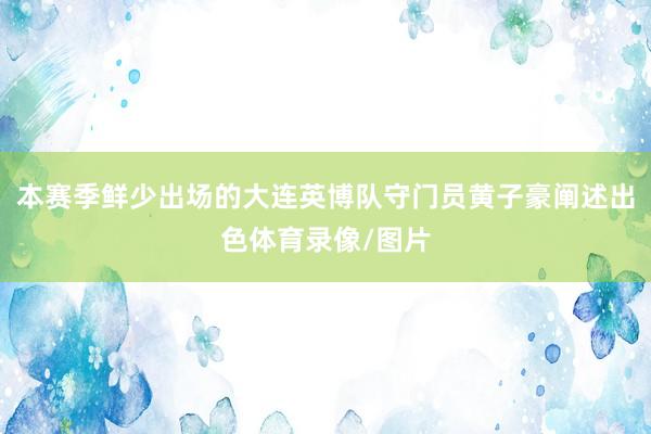 本赛季鲜少出场的大连英博队守门员黄子豪阐述出色体育录像/图片