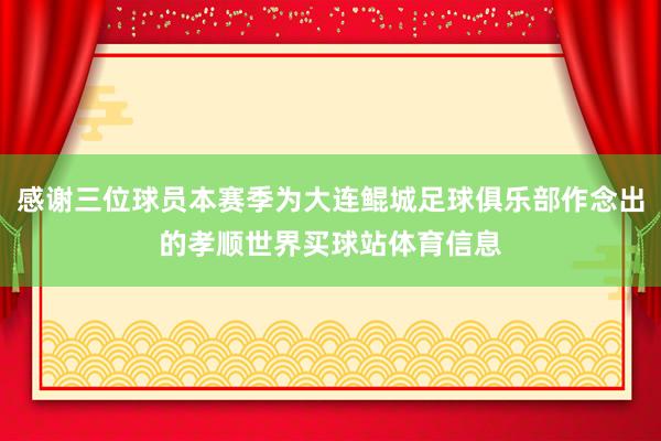 感谢三位球员本赛季为大连鲲城足球俱乐部作念出的孝顺世界买球站体育信息