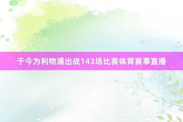于今为利物浦出战143场比赛体育赛事直播