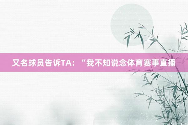 又名球员告诉TA:“我不知说念体育赛事直播