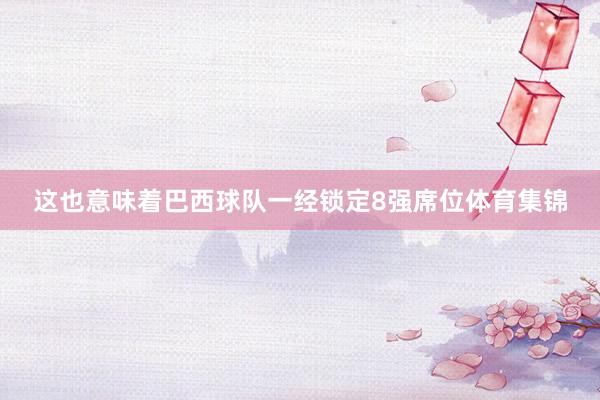 这也意味着巴西球队一经锁定8强席位体育集锦