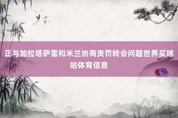 正与加拉塔萨雷和米兰协商责罚转会问题世界买球站体育信息