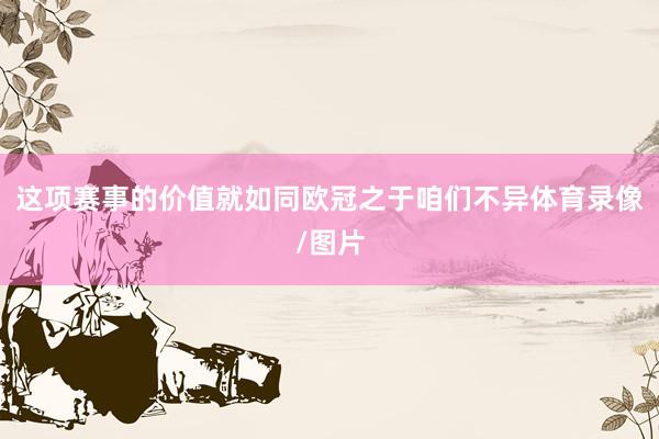 这项赛事的价值就如同欧冠之于咱们不异体育录像/图片