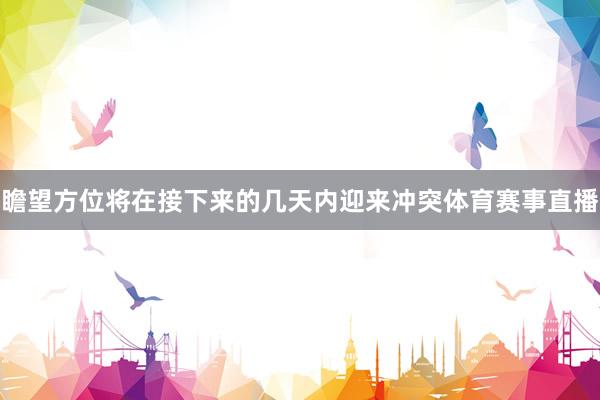 瞻望方位将在接下来的几天内迎来冲突体育赛事直播