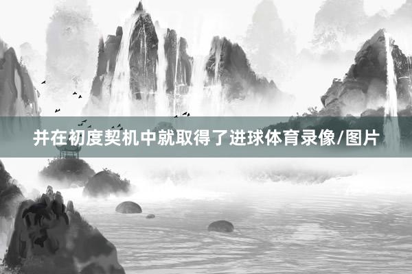 并在初度契机中就取得了进球体育录像/图片