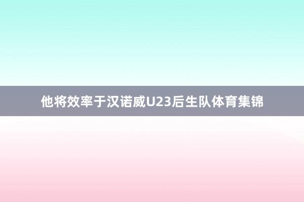 他将效率于汉诺威U23后生队体育集锦