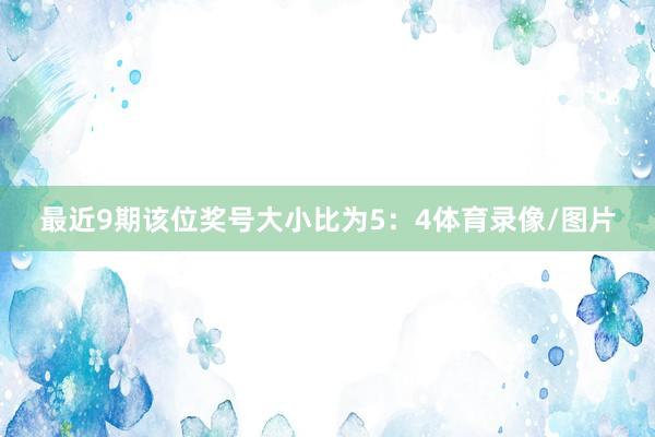 最近9期该位奖号大小比为5：4体育录像/图片