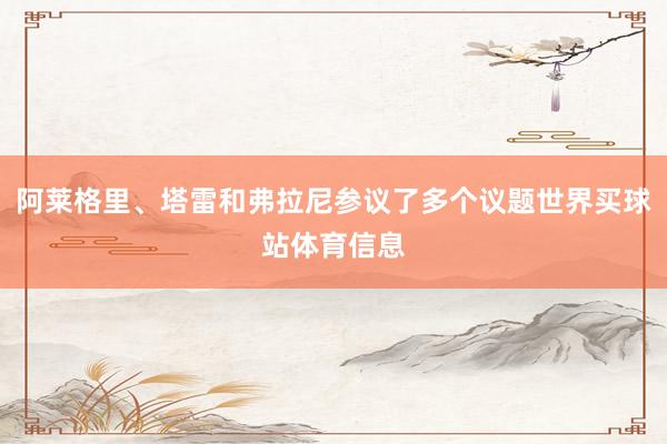 阿莱格里、塔雷和弗拉尼参议了多个议题世界买球站体育信息
