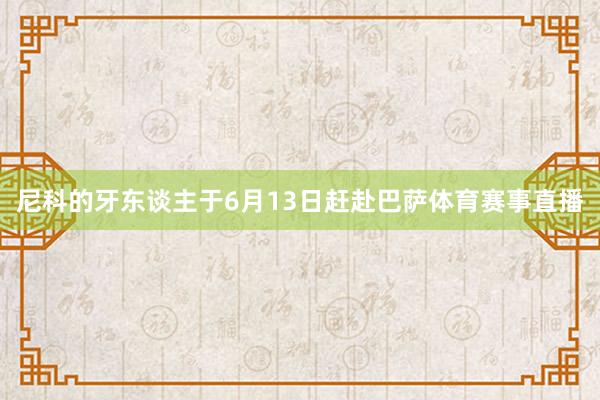 尼科的牙东谈主于6月13日赶赴巴萨体育赛事直播