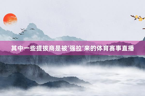 其中一些提拔商是被‘强拉’来的体育赛事直播