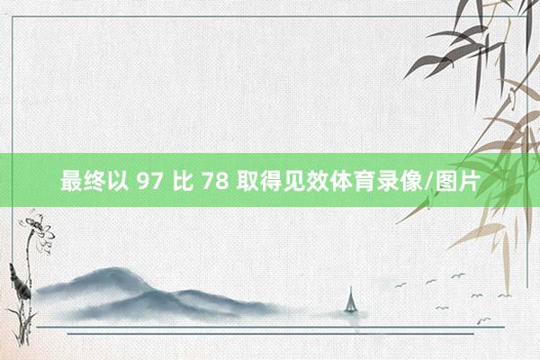 最终以 97 比 78 取得见效体育录像/图片