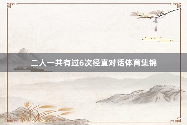 二人一共有过6次径直对话体育集锦