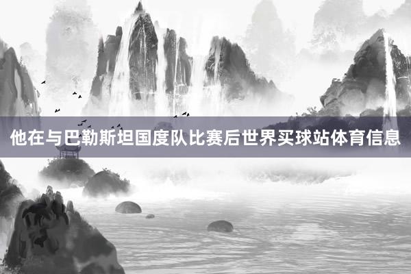 他在与巴勒斯坦国度队比赛后世界买球站体育信息