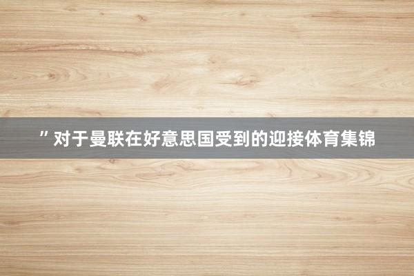 ”对于曼联在好意思国受到的迎接体育集锦