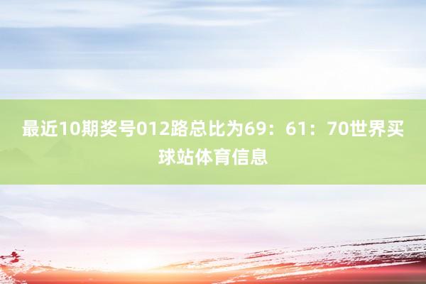 最近10期奖号012路总比为69：61：70世界买球站体育信息