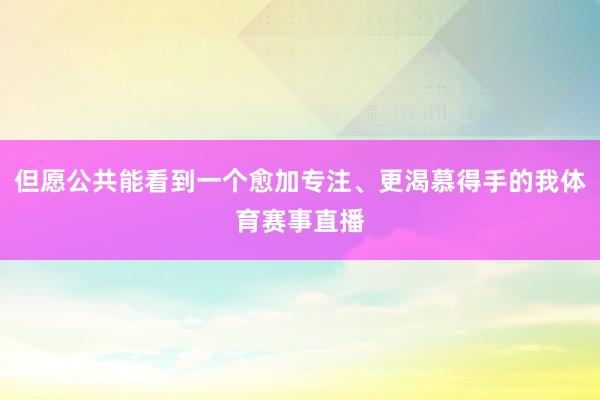 但愿公共能看到一个愈加专注、更渴慕得手的我体育赛事直播