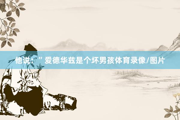 他说：”爱德华兹是个坏男孩体育录像/图片