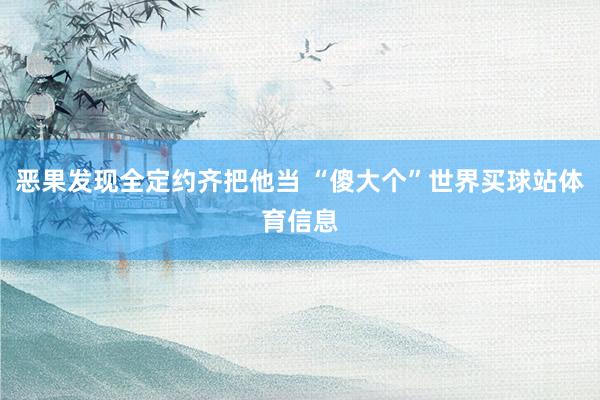 恶果发现全定约齐把他当 “傻大个”世界买球站体育信息