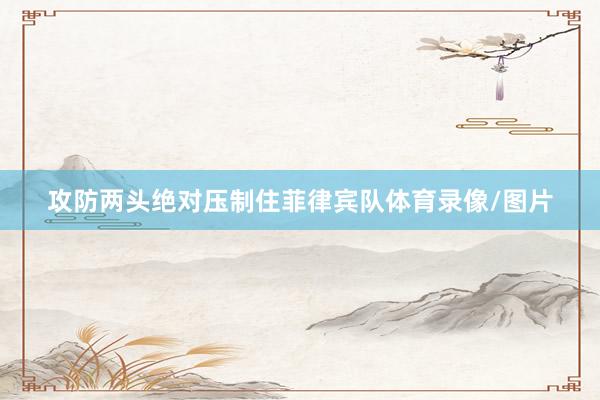 攻防两头绝对压制住菲律宾队体育录像/图片