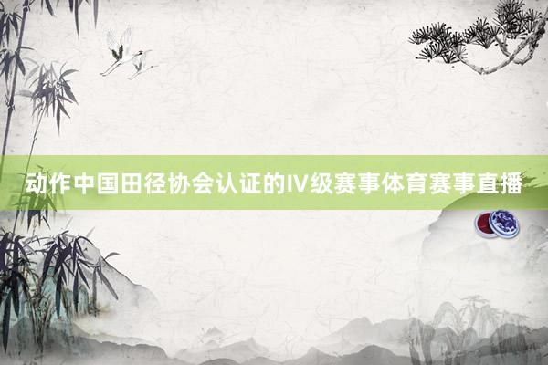 动作中国田径协会认证的Ⅳ级赛事体育赛事直播