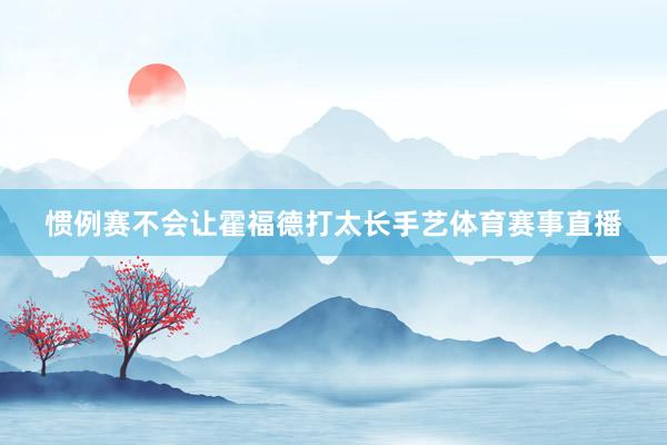 惯例赛不会让霍福德打太长手艺体育赛事直播