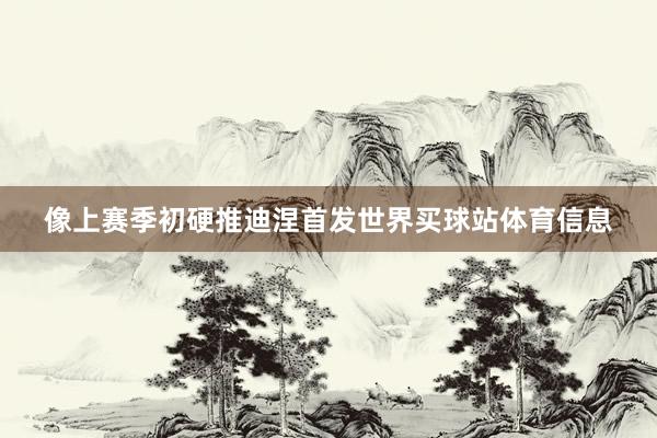 像上赛季初硬推迪涅首发世界买球站体育信息