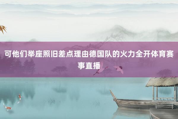 可他们举座照旧差点理由德国队的火力全开体育赛事直播