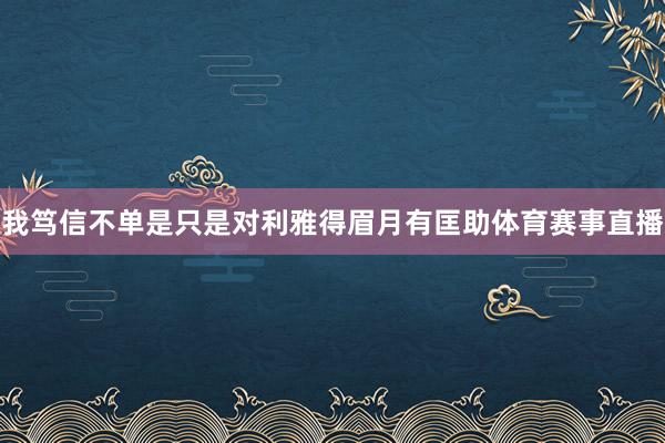 我笃信不单是只是对利雅得眉月有匡助体育赛事直播