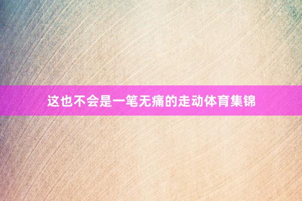 这也不会是一笔无痛的走动体育集锦