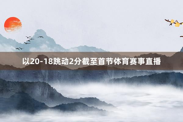 以20-18跳动2分截至首节体育赛事直播