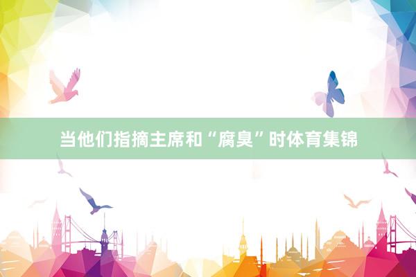 当他们指摘主席和“腐臭”时体育集锦