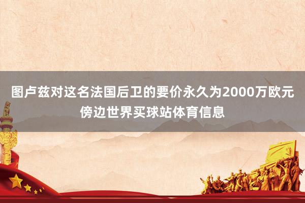 图卢兹对这名法国后卫的要价永久为2000万欧元傍边世界买球站体育信息