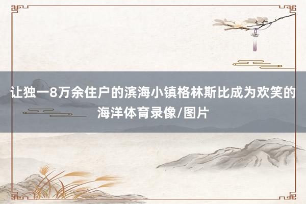 让独一8万余住户的滨海小镇格林斯比成为欢笑的海洋体育录像/图片