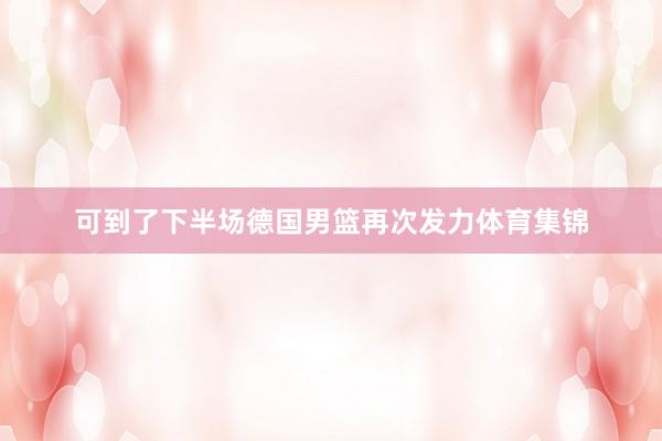 可到了下半场德国男篮再次发力体育集锦