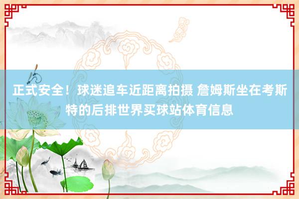 正式安全！球迷追车近距离拍摄 詹姆斯坐在考斯特的后排世界买球站体育信息
