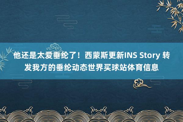 他还是太爱垂纶了！西蒙斯更新INS Story 转发我方的垂纶动态世界买球站体育信息
