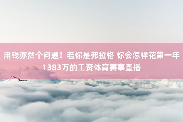 用钱亦然个问题！若你是弗拉格 你会怎样花第一年1383万的工资体育赛事直播